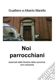 Noi parrocchiani. Osservati dalla finestra della canonica anni sessanta libro di Marello Gualtiero; Marello Alberto