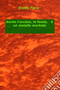 Anche l'acciaio, in fondo, è un metallo morbido libro di Ferro Emilio