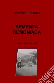 Semenza demoniaca. Ovvero la poetica del tempo libro di Fortinelli Vincenzo