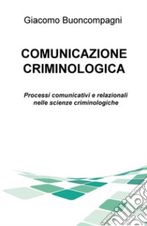 Comunicazione criminologica. Processi comunicativi e relazionali nelle scienze criminologiche libro di Buoncompagni Giacomo