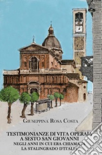 Testimonianze di vita operaia a Sesto San Giovanni negli anni in cui era chiamata la Stalingrado d'Italia libro di Costa Giuseppina Rosa