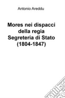 Mores nei dispacci della regia Segreteria di Stato (1804-1847) libro di Areddu Antonio