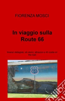 In viaggio sulla Route 66. Itinerari dettagliati, siti storici, attrazioni e 40 ricette on the road libro di Mosci Fiorenza