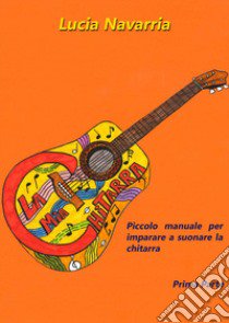 Piccolo manuale per imparare a suonare la chitarra. Vol. 1 libro di Navarria Lucia