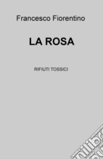 La rosa. Rifiuti tossici libro di Fiorentino Francesco