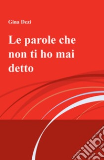 Le parole che non ti ho mai detto libro di Dezi Gina