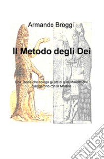 Il metodo degli dei. Una teoria che spiega gli atti di quei maestri che dialogarono con la materia libro di Broggi Armando