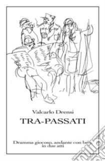 Tra-Passati. Dramma giocoso, andante con brio, in due atti libro di Drensi Valcarlo