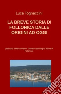 La breve storia di Follonica dalle origini ad oggi (dedicato a Marco Pierini, Direttore del Bagno Roma di Follonica) libro di Tognaccini Luca