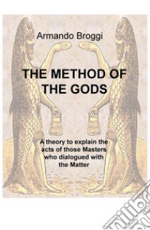 The method of the gods. A theory to explain the acts of those masters who dialogued with the matter libro di Broggi Armando