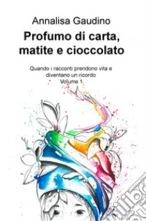 Profumo di carta, matite e cioccolato. Quando i racconti prendono vita e diventano un ricordo. Vol. 1 libro di Gaudino Annalisa