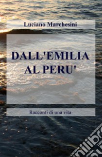 Dall'Emilia al Perù. Racconti di una vita libro di Marchesini Luciano