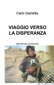 Viaggio verso la disperanza. Martiri del Kurdistan libro di Giarletta Carlo