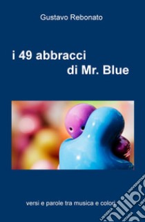 I 49 abbracci di Mr. Blue. versi e parole tra musica e colori libro di Rebonato Gustavo