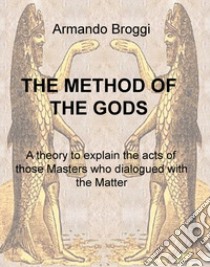 The method of the gods. A theory to explain the acts of those masters who dialogued with the matter libro di Broggi Armando