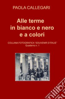 Alle terme in bianco e nero e a colori libro di Callegari Paola