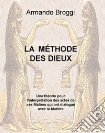 La méthode des dieux. Une théorie pour l'interprétation des actes de ces maîtres qui ont dialogué avec la matière libro di Broggi Armando