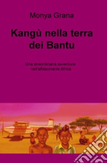 Kangu nella terra dei Bantu. Una straordinaria avventura nell'affascinante Africa libro di Grana Monya