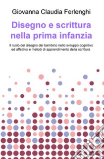 Disegno e scrittura nella prima infanzia. Il ruolo del disegno del bambino nello sviluppo cognitivo ed affettivo e metodi di apprendimento della scrittura libro di Ferlenghi Giovanna Claudia