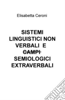 Sistemi linguistici non verbali e campi semiologici extraverbali libro di Ceroni Elisabetta