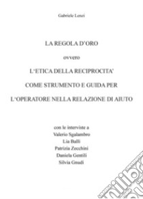 La regola d'oro ovvero l'etica della reciprocità come strumento e guida per l'operatore nella relazione di aiuto libro di Lenzi Gabriele; Sgalambro Valerio; Balli Lia