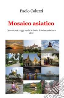 Mosaico asiatico. Quarantatré viaggi per la Malesia, il Sudest asiatico e oltre libro di Coluzzi Paolo