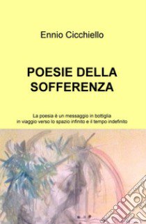 Poesie della sofferenza. La poesia è un messaggio in bottiglia in viaggio verso lo spazio infinito e il tempo indefinito libro di Cicchiello Ennio