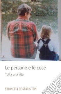 Le persone e le cose. Tutta una vita libro di De Santis Topi Simonetta