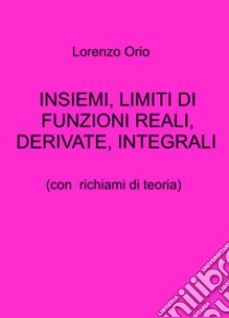 Insiemi, limiti di funzioni reali, derivate, integrali. Con richiami di teoria libro di Orio Lorenzo