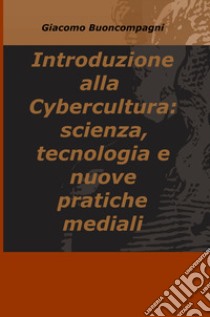 Introduzione alla Cybercultura: scienza, tecnologia e nuove pratiche mediali libro di Buoncompagni Giacomo