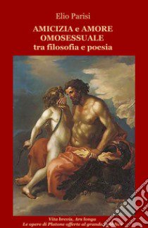 Amicizia e amore omosessuale tra filosofia e poesia libro di Parisi Elio