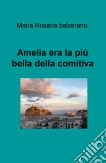 Amelia era la pù bella della comitiva libro di Balzerano Maria Rosaria