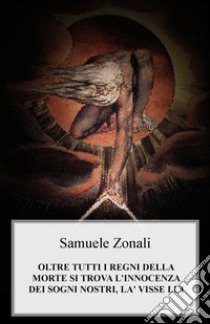 Oltre tutti i regni della morte si trova l'innocenza dei sogni nostri, la visse lui libro di Zonali Samuele