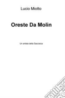 Oreste Da Molin. Un artista della Saccisica libro di Miotto Lucio