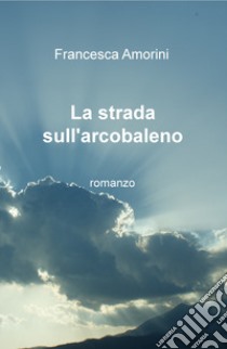 La strada sull'arcobaleno libro di Amorini Francesca