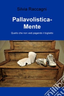 Pallavolistica-mente. Quello che non vedi pagando il biglietto libro di Raccagni Silvia