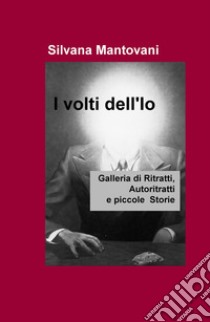 I volti dell'io. Galleria di ritratti, autoritratti e piccole storie libro di Mantovani Silvana