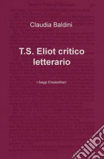 T.S. Eliot critico letterario. I saggi elisabettiani libro di Baldini Claudia