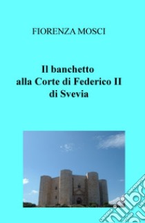 Il banchetto. Alla corte di Federico II di Svevia libro di Mosci Fiorenza