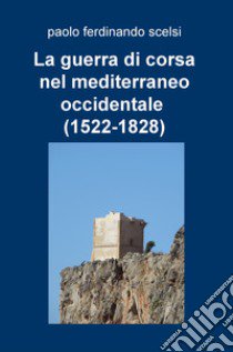 La guerra di corsa nel Mediterraneo occidentale (1522-1828) libro di Scelsi Paolo Ferdinando