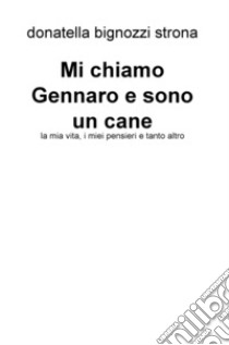 Mi chiamo Gennaro e sono un cane. La mia vita, i miei pensieri e tanto altro libro di Bignozzi Strona Donatella