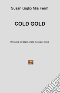 Cold gold. Un secolo per capire, molto meno per morire libro di Giglio Susan; Ferm Mia