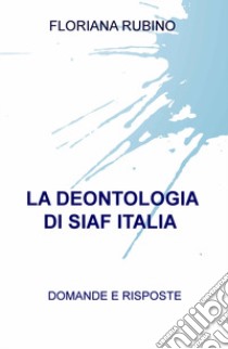 La deontologia di SIAF Italia. Domande e risposte libro di Rubino Floriana