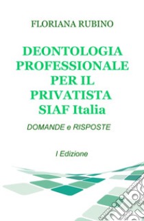 Deontologia professionale per il privatista SIAF Italia. Domande & risposte libro di Rubino Floriana