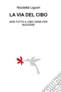 La via del cibo. Non tutto il cibo viene per nuocere libro di Liguori Nicoletta