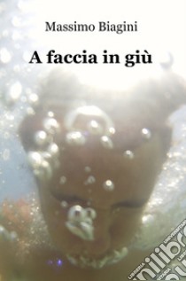 A faccia in giù libro di Biagini Massimo