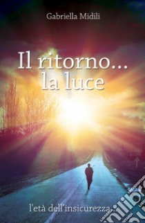 Il ritorno... la luce. L'età dell'insicurezza libro di Midili Gabriella