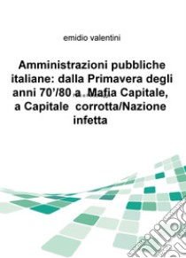 Amministrazioni pubbliche italiane: dalla primavera degli anni '70/80 a Mafia Capitale, a Capitale corrotta/Nazione infetta. Fatti e personaggi libro di Valentini Emidio