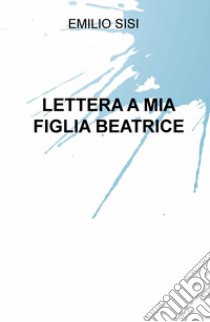 Lettera a mia figlia Beatrice libro di Sisi Emilio