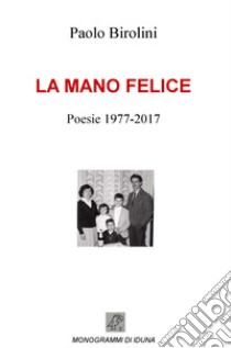 La mano felice. Poesie 1977-2017 libro di Birolini Paolo